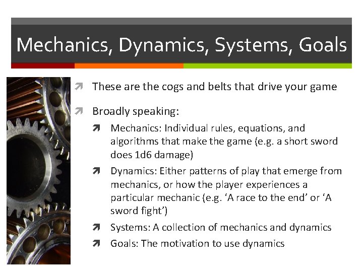 Mechanics, Dynamics, Systems, Goals These are the cogs and belts that drive your game Mechanics, Dynamics, Systems, Goals These are the cogs and belts that drive your game