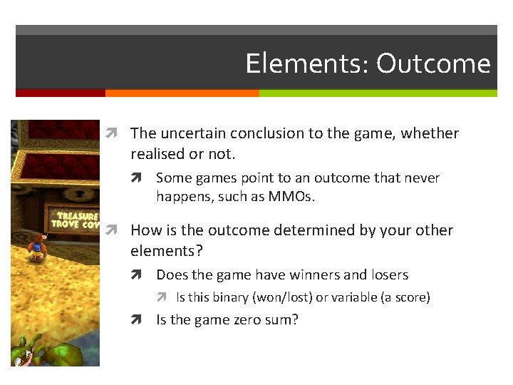 Elements: Outcome The uncertain conclusion to the game, whether realised or not. Some games Elements: Outcome The uncertain conclusion to the game, whether realised or not. Some games
