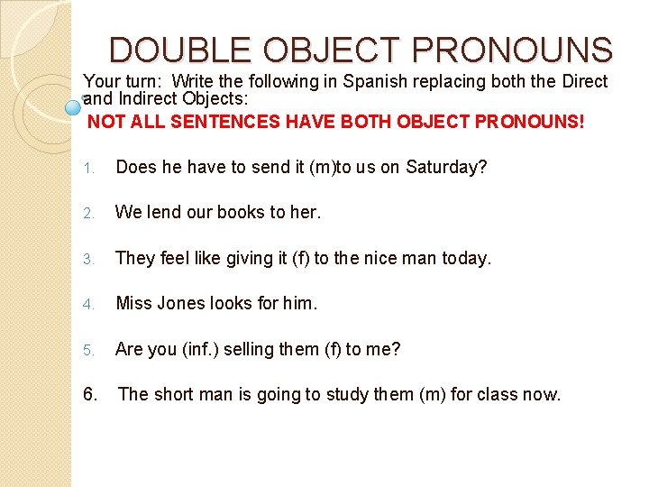 DOUBLE OBJECT PRONOUNS Your turn: Write the following in Spanish replacing both the Direct