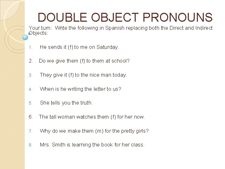 DOUBLE OBJECT PRONOUNS Your turn: Write the following in Spanish replacing both the Direct