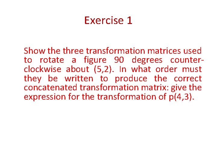 Exercise 1 Show the three transformation matrices used to rotate a figure 90 degrees