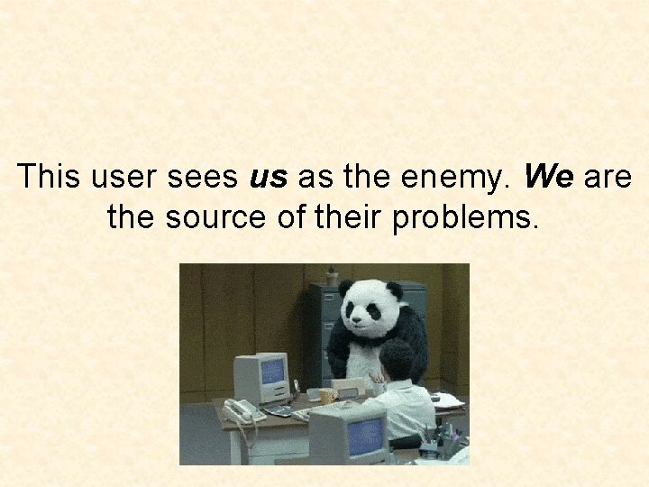 This user sees us as the enemy. We are the source of their problems.