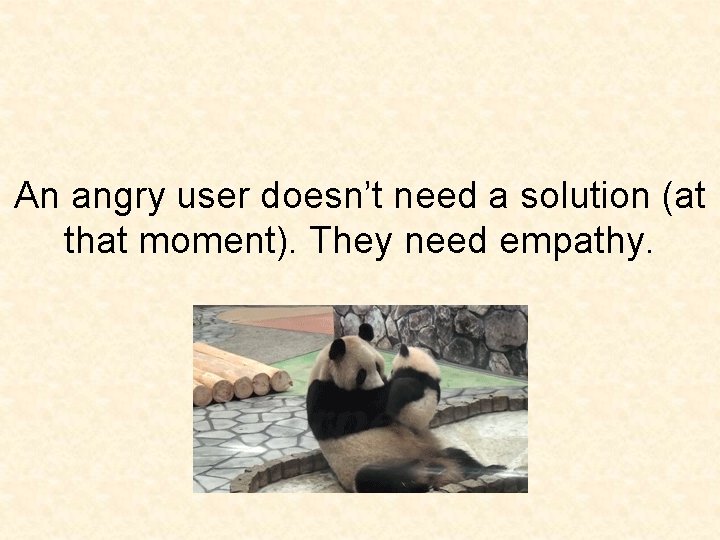 An angry user doesn’t need a solution (at that moment). They need empathy. 