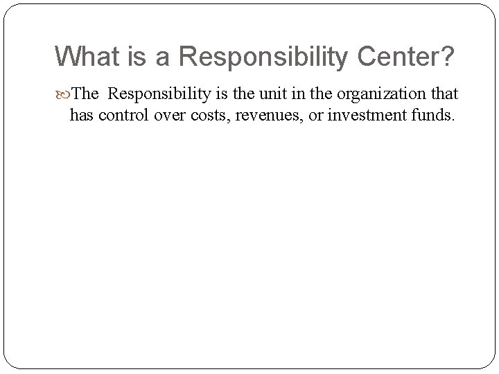 What is a Responsibility Center? The Responsibility is the unit in the organization that
