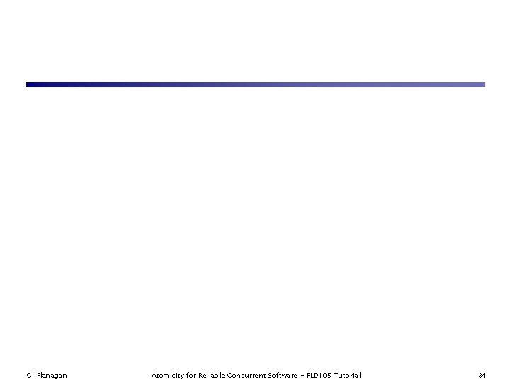 C. Flanagan Atomicity for Reliable Concurrent Software - PLDI'05 Tutorial 34 