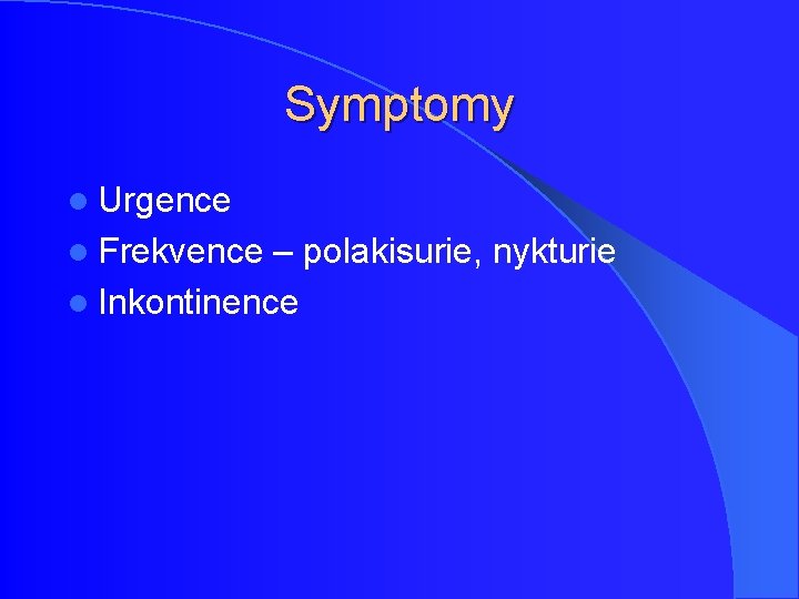 Symptomy l Urgence l Frekvence – polakisurie, nykturie l Inkontinence Symptomy l Urgence l Frekvence – polakisurie, nykturie l Inkontinence