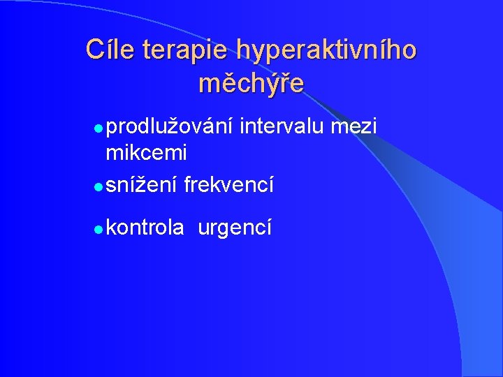 Cíle terapie hyperaktivního měchýře prodlužování intervalu mezi mikcemi l snížení frekvencí l l kontrola Cíle terapie hyperaktivního měchýře prodlužování intervalu mezi mikcemi l snížení frekvencí l l kontrola