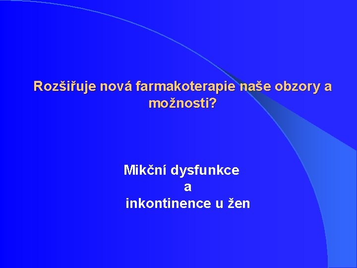Rozšiřuje nová farmakoterapie naše obzory a možnosti? Mikční dysfunkce a inkontinence u žen Rozšiřuje nová farmakoterapie naše obzory a možnosti? Mikční dysfunkce a inkontinence u žen