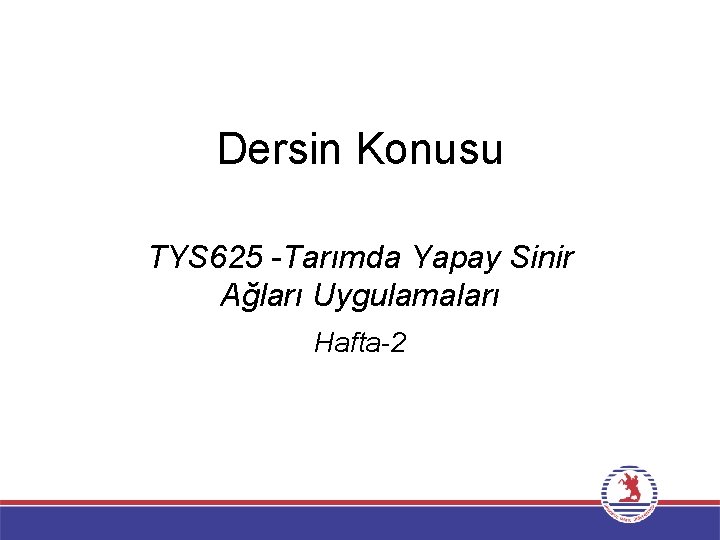 Dersin Konusu TYS 625 -Tarımda Yapay Sinir Ağları Uygulamaları Hafta-2 