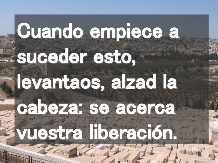 Cuando empiece a suceder esto, levantaos, alzad la cabeza: se acerca vuestra liberación. 