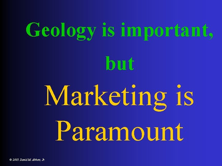 Geology is important, but Marketing is Paramount © 2005 David M. Abbott, Jr. 