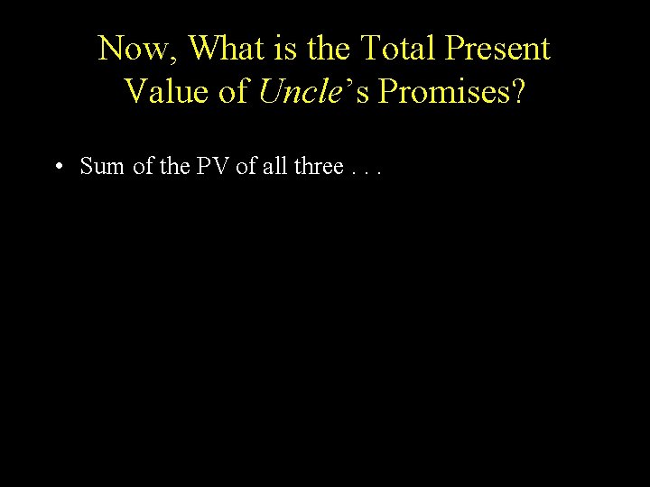 Now, What is the Total Present Value of Uncle’s Promises? • Sum of the