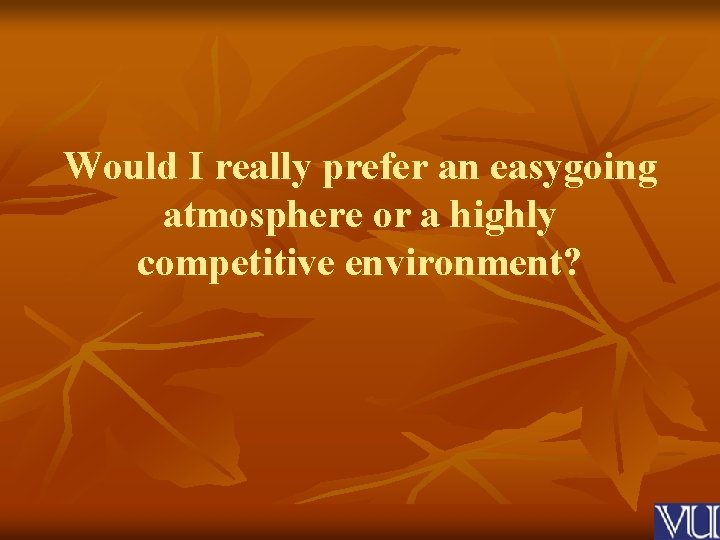 Would I really prefer an easygoing atmosphere or a highly competitive environment? 