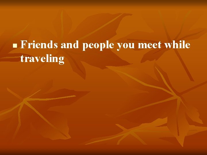 n Friends and people you meet while traveling 