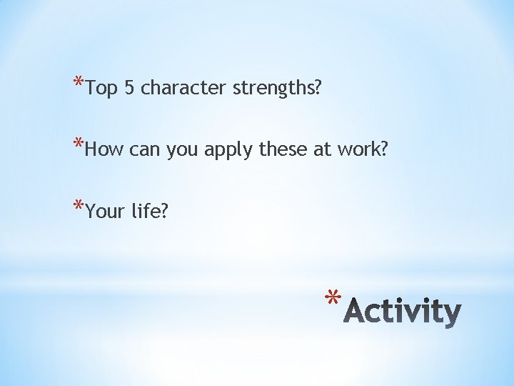 *Top 5 character strengths? *How can you apply these at work? *Your life? *