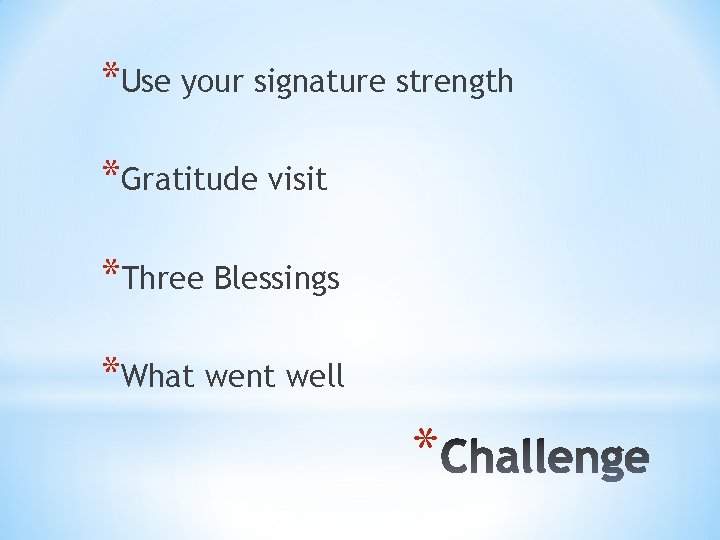 *Use your signature strength *Gratitude visit *Three Blessings *What went well * 