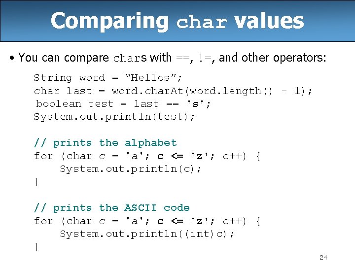 Comparing char values • You can compare chars with ==, !=, and other operators: