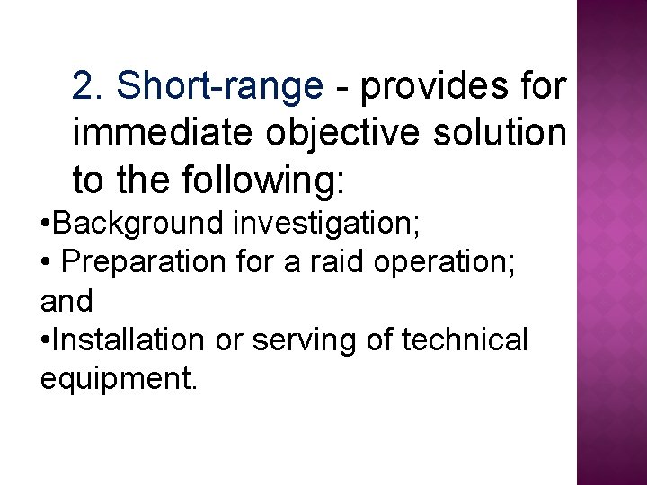 2. Short-range - provides for immediate objective solution to the following: • Background investigation;