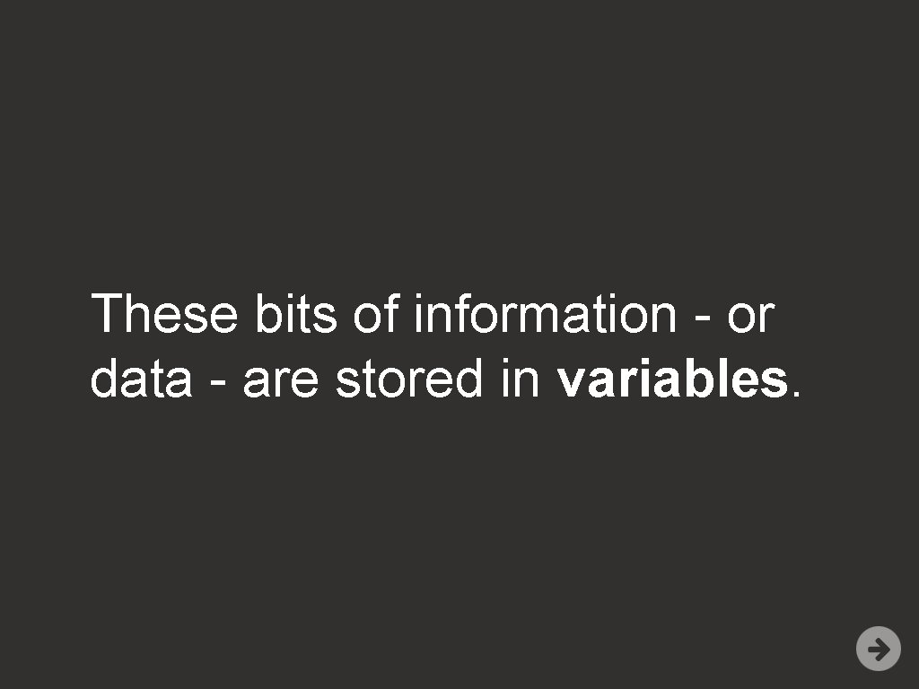 These bits of information - or data - are stored in variables. 