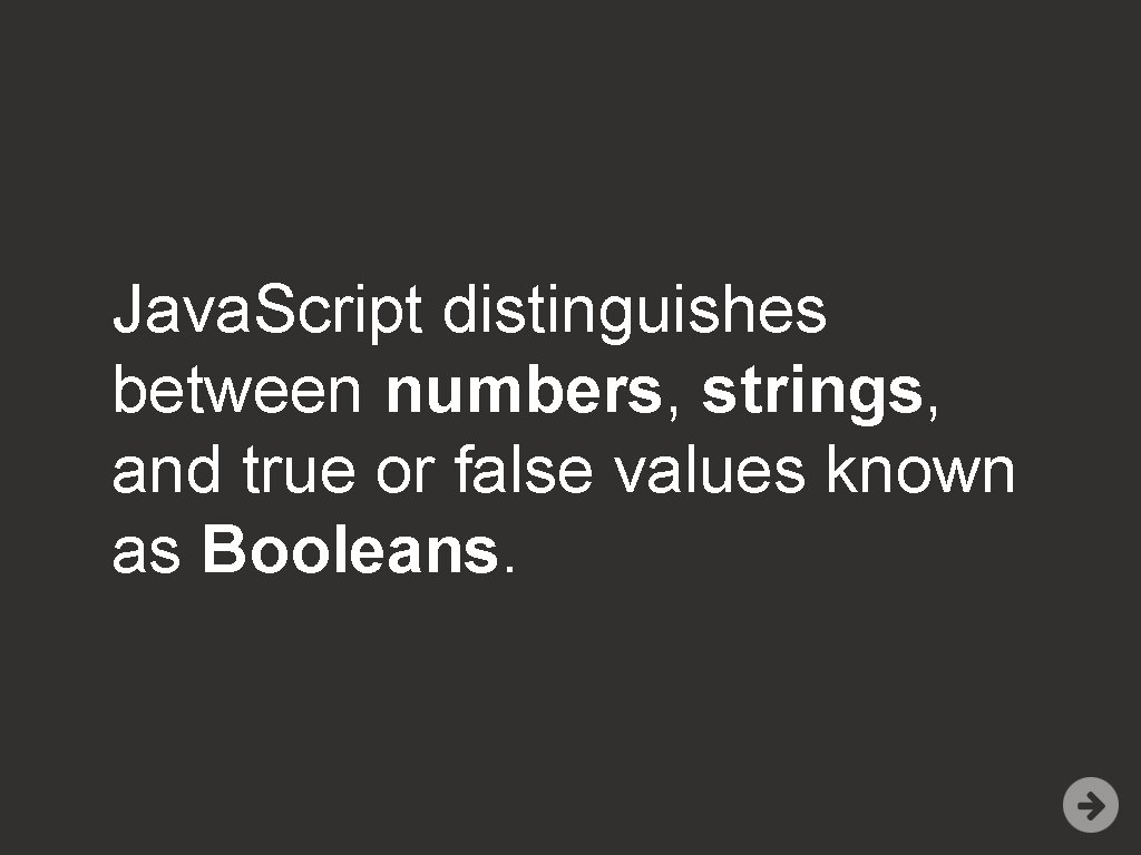 Java. Script distinguishes between numbers, strings, and true or false values known as Booleans.