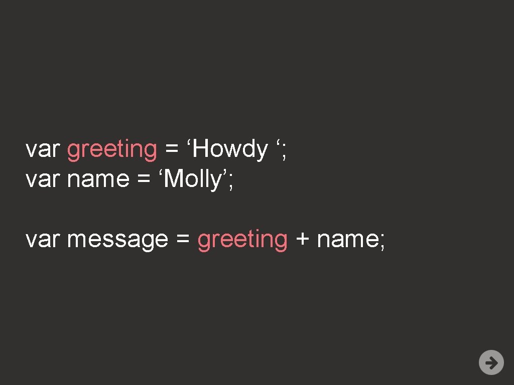var greeting = ‘Howdy ‘; var name = ‘Molly’; var message = greeting +