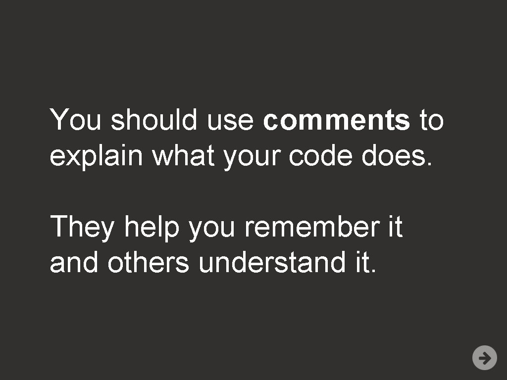 You should use comments to explain what your code does. They help you remember