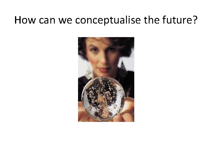 How can we conceptualise the future? 
