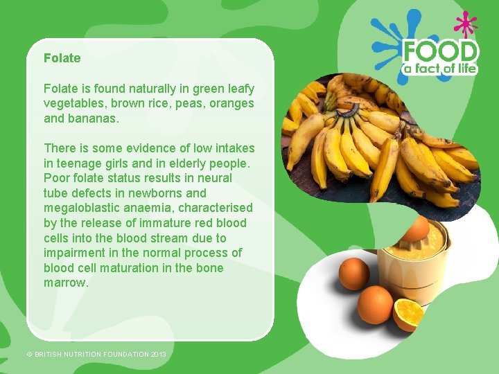 Folate is found naturally in green leafy vegetables, brown rice, peas, oranges and bananas.