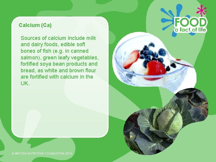 Calcium (Ca) Sources of calcium include milk and dairy foods, edible soft bones of