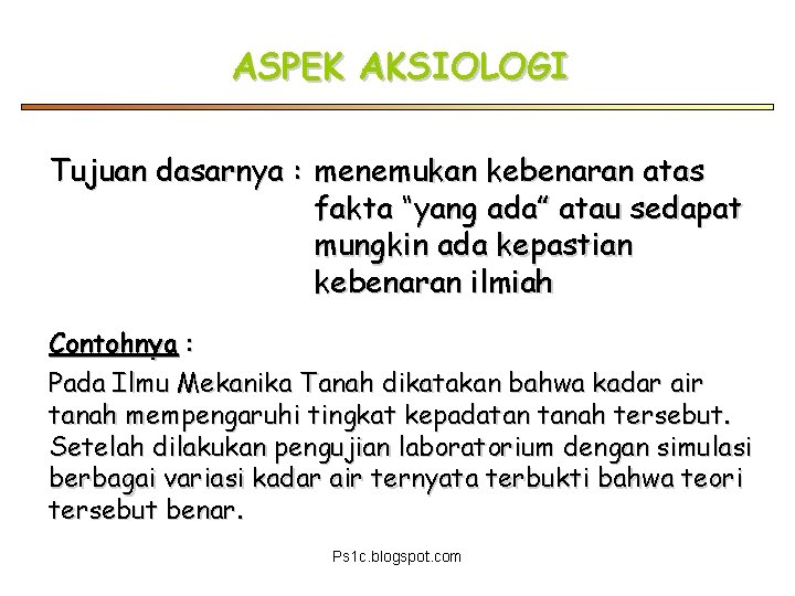 ASPEK AKSIOLOGI Tujuan dasarnya : menemukan kebenaran atas fakta “yang ada” atau sedapat mungkin