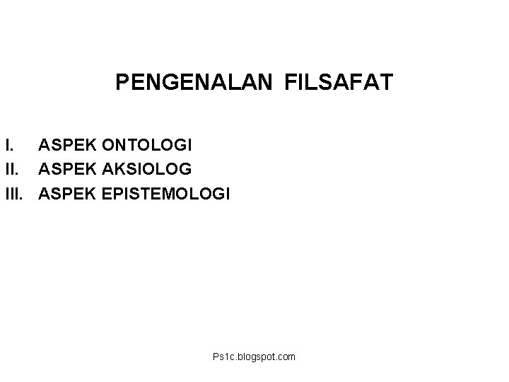 PENGENALAN FILSAFAT I. ASPEK ONTOLOGI II. ASPEK AKSIOLOG III. ASPEK EPISTEMOLOGI Ps 1 c.