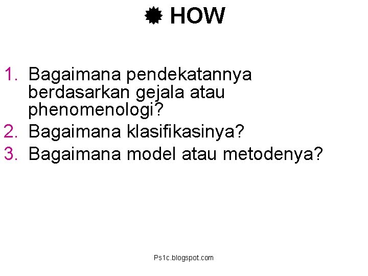  HOW 1. Bagaimana pendekatannya berdasarkan gejala atau phenomenologi? 2. Bagaimana klasifikasinya? 3. Bagaimana