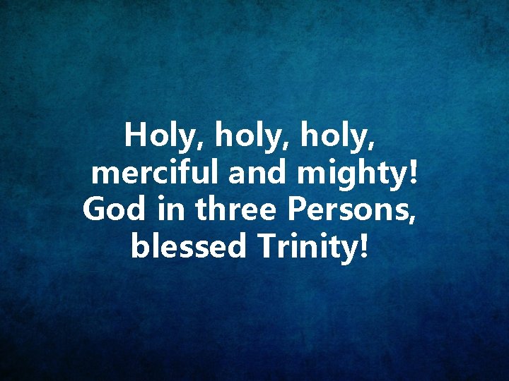 Holy, holy, merciful and mighty! God in three Persons, blessed Trinity! 