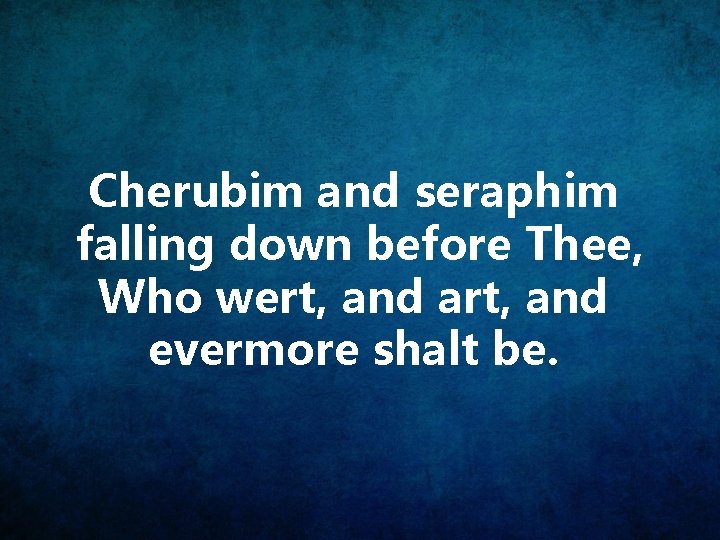 Cherubim and seraphim falling down before Thee, Who wert, and art, and evermore shalt