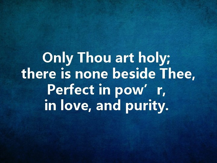 Only Thou art holy; there is none beside Thee, Perfect in pow’r, in love,