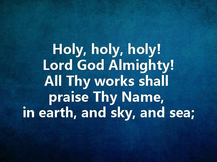 Holy, holy! Lord God Almighty! All Thy works shall praise Thy Name, in earth,
