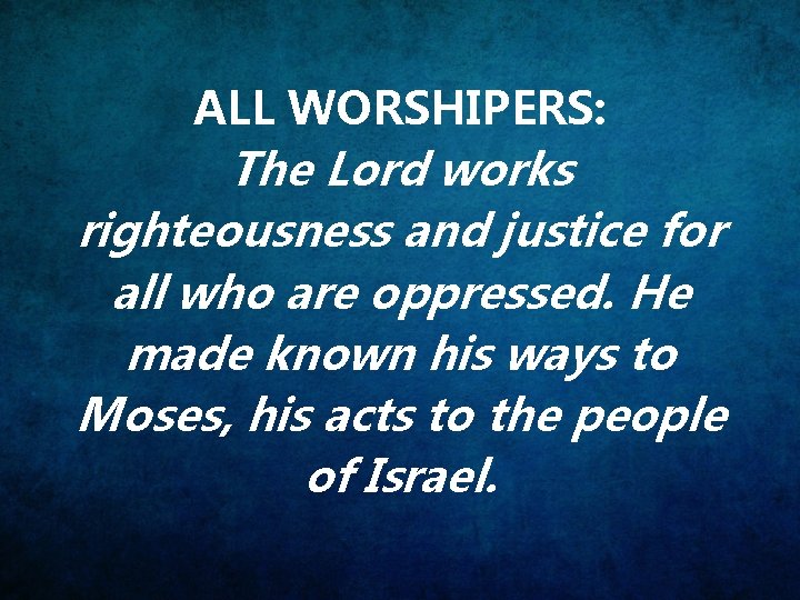 ALL WORSHIPERS: The Lord works righteousness and justice for all who are oppressed. He