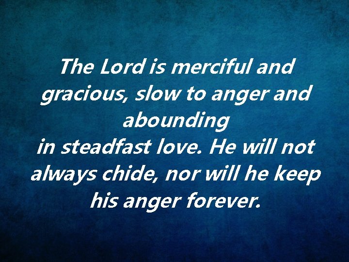 The Lord is merciful and gracious, slow to anger and abounding in steadfast love.