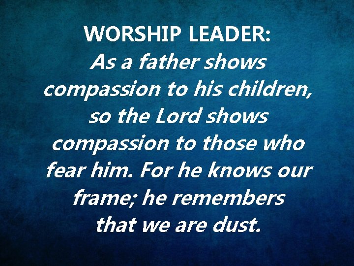 WORSHIP LEADER: As a father shows compassion to his children, so the Lord shows