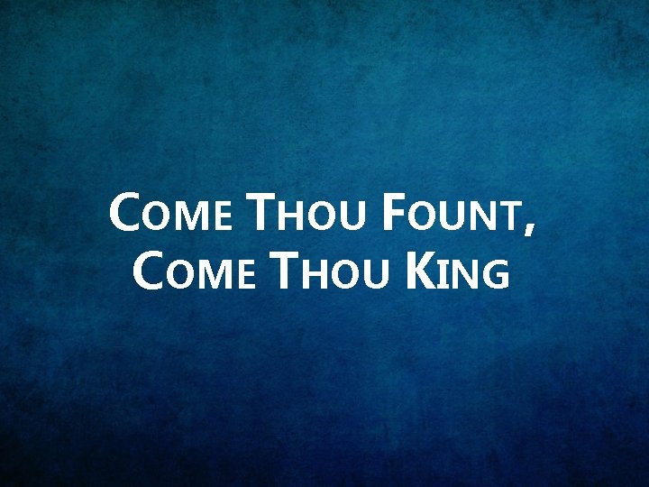 COME THOU FOUNT, COME THOU KING 