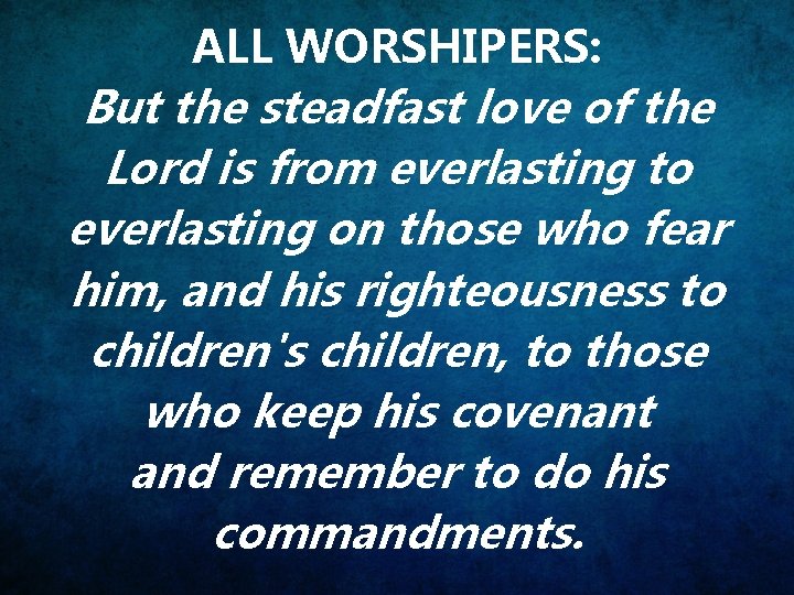 ALL WORSHIPERS: But the steadfast love of the Lord is from everlasting to everlasting