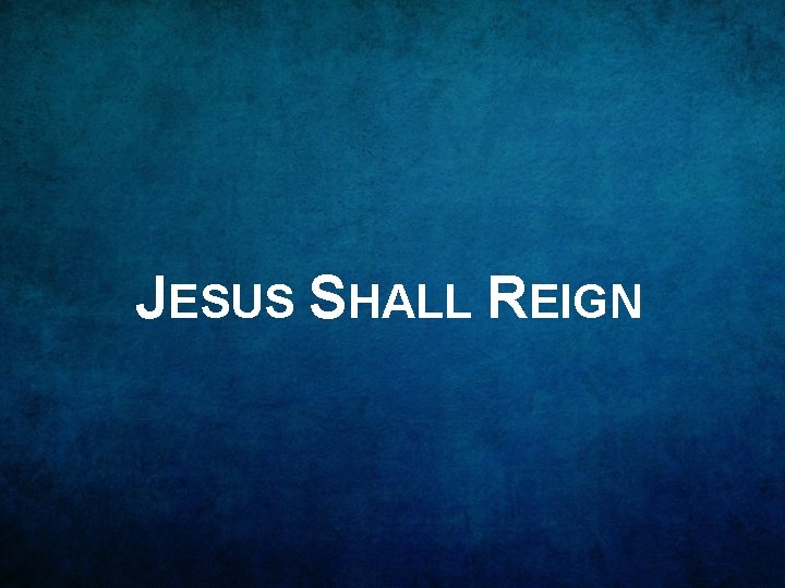 JESUS SHALL REIGN 