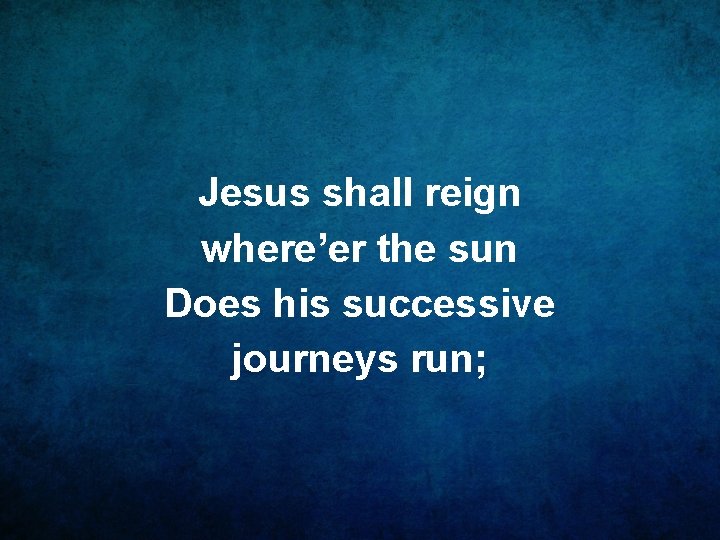 Jesus shall reign where’er the sun Does his successive journeys run; 