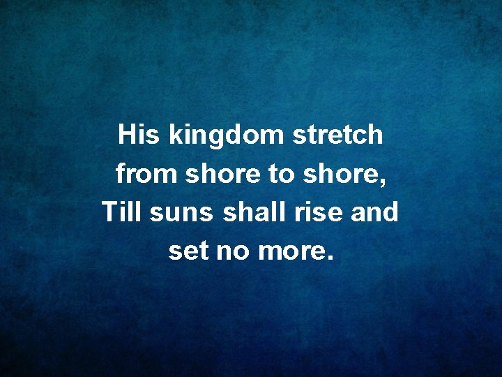 His kingdom stretch from shore to shore, Till suns shall rise and set no