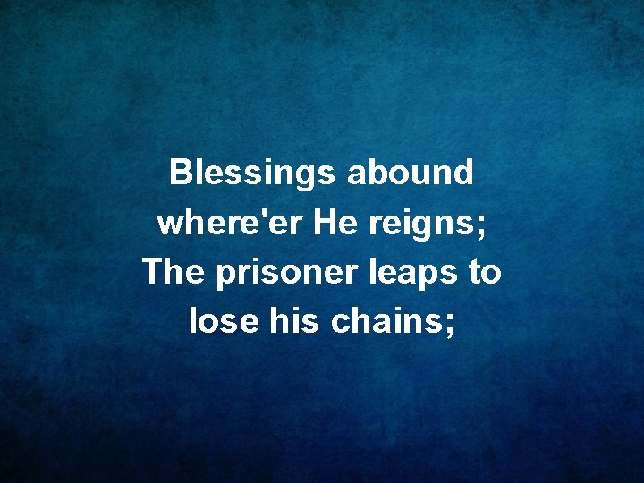 Blessings abound where'er He reigns; The prisoner leaps to lose his chains; 