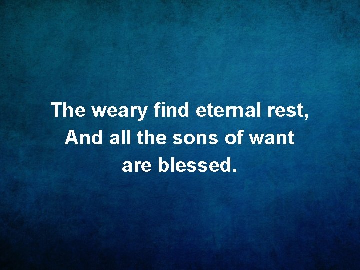 The weary find eternal rest, And all the sons of want are blessed. 