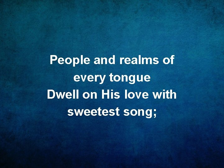 People and realms of every tongue Dwell on His love with sweetest song; 