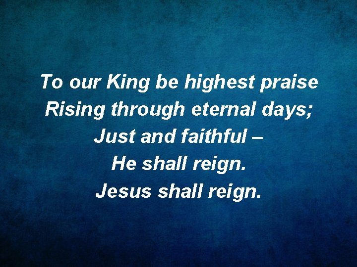 To our King be highest praise Rising through eternal days; Just and faithful –