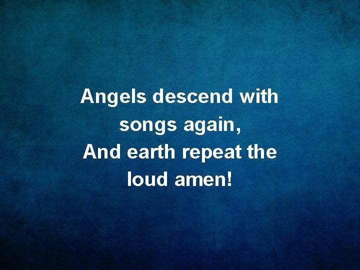 Angels descend with songs again, And earth repeat the loud amen! 