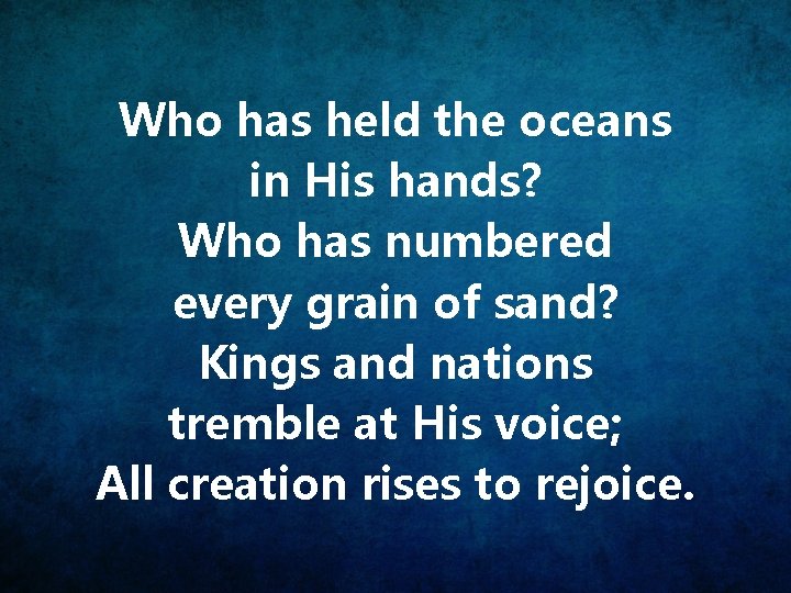 Who has held the oceans in His hands? Who has numbered every grain of